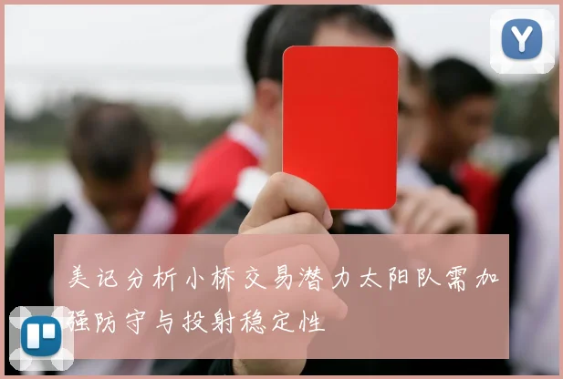美记分析小桥交易潜力太阳队需加强防守与投射稳定性