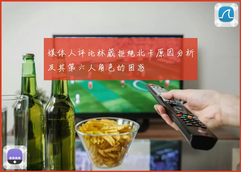 媒体人评论林葳拒绝北卡原因分析及其第六人角色的困惑