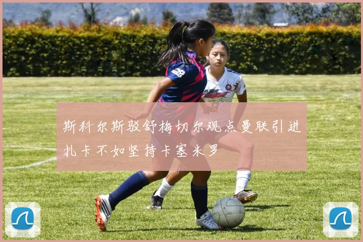 斯科尔斯驳舒梅切尔观点曼联引进扎卡不如坚持卡塞米罗