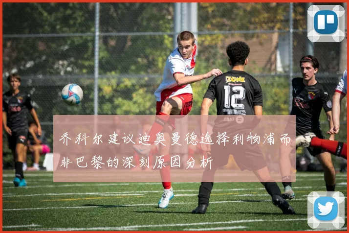 乔科尔建议迪奥曼德选择利物浦而非巴黎的深刻原因分析