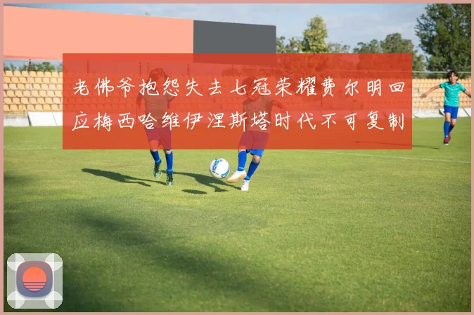 老佛爷抱怨失去七冠荣耀费尔明回应梅西哈维伊涅斯塔时代不可复制