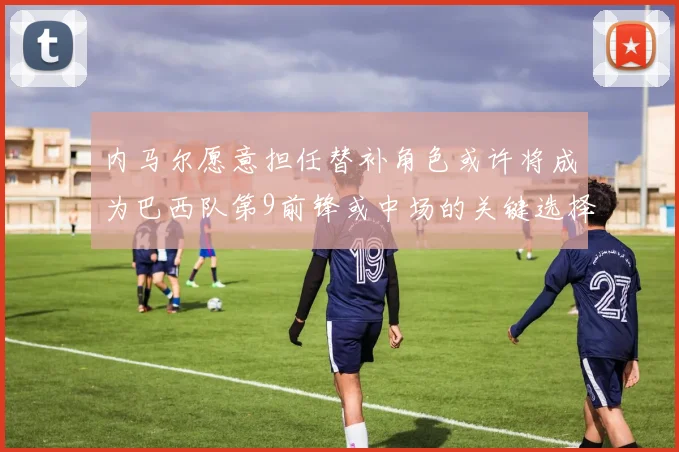 内马尔愿意担任替补角色或许将成为巴西队第9前锋或中场的关键选择