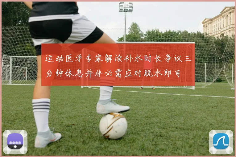 运动医学专家解读补水时长争议三分钟休息并非必需应对脱水即可