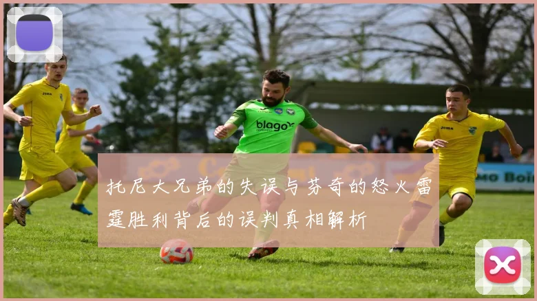 托尼大兄弟的失误与芬奇的怒火雷霆胜利背后的误判真相解析