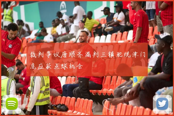 裁判争议唐顺齐漏判三镇犯规津门虎应获点球机会
