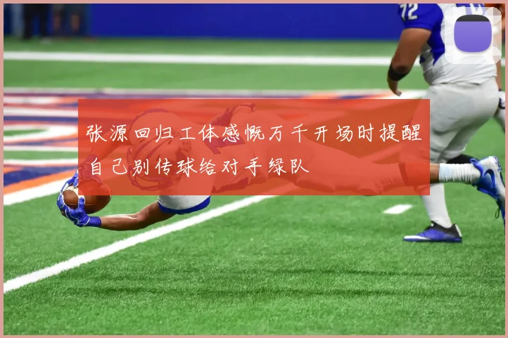 张源回归工体感慨万千开场时提醒自己别传球给对手绿队