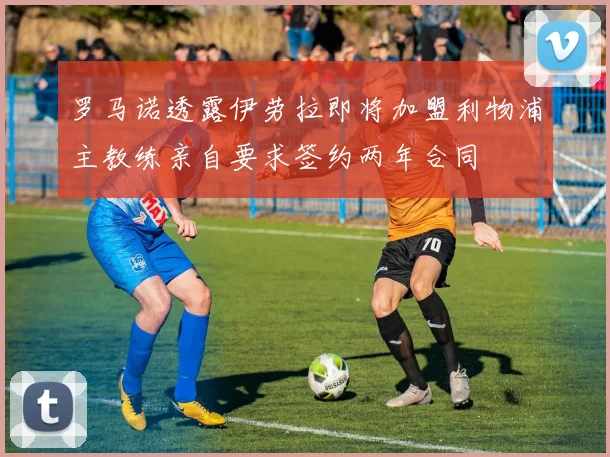 罗马诺透露伊劳拉即将加盟利物浦主教练亲自要求签约两年合同