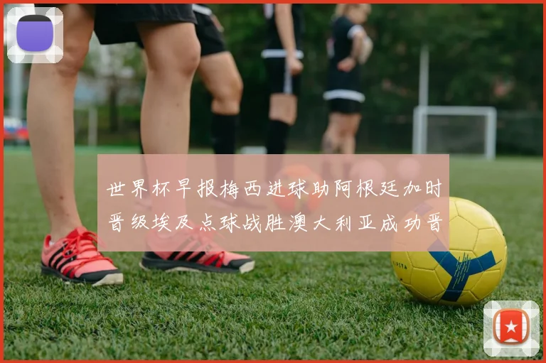 世界杯早报梅西进球助阿根廷加时晋级埃及点球战胜澳大利亚成功晋级