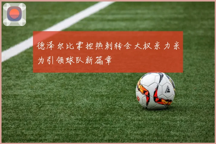 德泽尔比掌控热刺转会大权亲力亲为引领球队新篇章